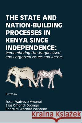 The State and Nation-Building Processes in Kenya since Independence: Remembering the Marginalised and Forgotten Issues and Actors Susan Waiyego Mwangi Elias Omondi Opongo Ephraim Wachira Wahome 9789956550340 Langaa RPCID