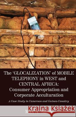 The 'Glocalization' of Mobile Telephony in West and Central Africa: Consumer Appropriation and Corporate Acculturation: A Case Study in Cameroon and G Smith, Max a. 9789956550395 Langaa RPCID