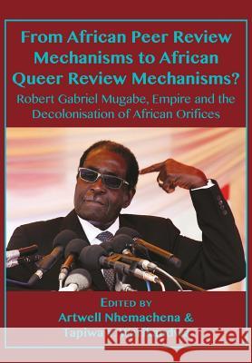 From African Peer Review Mechanisms to African Queer Review Mechanisms?: Robert Gabriel Mugabe, Empire and the Decolonisation of African Orifices Artwell Nhemachena Tapiwa Victor Warikandwa 9789956550562