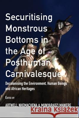 Securitising Monstrous Bottoms in the Age of Posthuman Carnivalesque?: Decolonising the Environment, Human Beings and African Heritages Artwell Nhemachena Munyaradzi Mawere 9789956551040