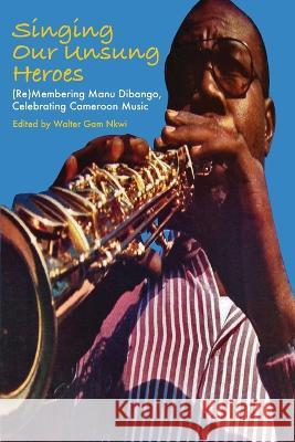 Singing Our Unsung Heroes: (Re)Membering Manu Dibango, Celebrating Cameroon Music Walter Gam Nkwi 9789956551095