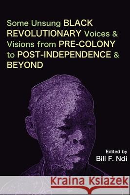 Some Unsung Black Revolutionary Voices and Visions from Pre-Colony to Post-Independence and Beyond Bill F. Ndi 9789956551118 Langaa RPCID