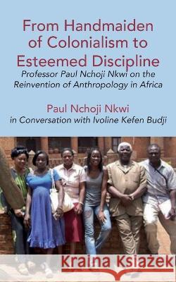 From Handmaiden of Colonialism to Esteemed Discipline: Professor Paul Nchoji Nkwi on the Reinvention of Anthropology in Africa Paul Nchoji Nkwi Ivoline Kefen Budji 9789956551927 Langaa RPCID