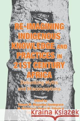 Re-imagining Indigenous Knowledge and Practices in 21st Century Africa: Debunking Myths and Misconceptions for Conviviality and Sustainability Tenson M. Muyambo Anniegrace M. Hlatywayo Pindai M. Sithole 9789956552290