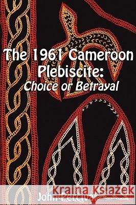 The 1961 Cameroon Plebiscite: Choice or Betrayal Percival, John 9789956558490 Langaa Rpcig