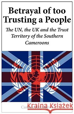 Betrayal of Too Trusting a People. The UN, the UK and the Trust Territory of the Southern Cameroons Carlson Anyangwe 9789956558810 Langaa Rpcig
