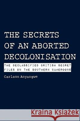 The Secrets of an Aborted Decolonisation. The Declassified British Secret Files on the Southern Cameroons Anyangwe, Carlson 9789956578504 Langaa Rpcig