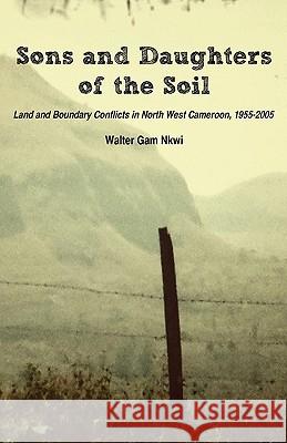 Sons and Daughters of the Soil. Land and Boundary Conflicts in North West Cameroon, 1955-2005 Nkwi, Walter Gam 9789956578924 Langaa Rpcig