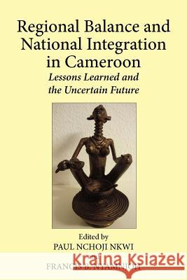 Regional Balance and National Integration in Cameroon. Lessons Learned and the Uncertain Future Paul Nchoji Nkwi Francis B. Nyamnjoh 9789956726264 Langaa Rpcig