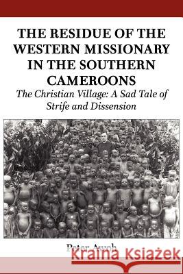 The Residue of the Western Missionary in the Southern Cameroons. The Christian Village: A Sad Tale of Strife and Dissension Awoh, Peter 9789956727940 Langaa Rpcig
