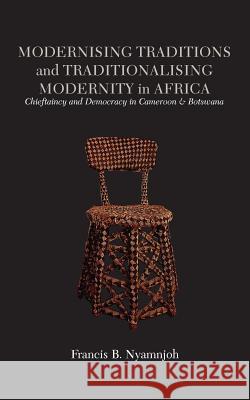 Modernising Traditions and Traditionalising Modernity in Africa. Chieftaincy and Democracy in Cameroon and Botswana Francis B. Nyamnjoh 9789956762071 Langaa RPCID