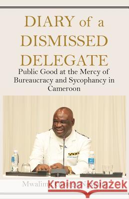 Diary of a Dismissed Delegate: Public Good at the Mercy of Bureaucracy and Sycophancy in Cameroon Mwalimu George Ngwane 9789956763085 Langaa RPCID