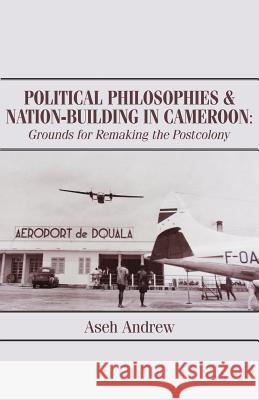 Political Philosophies and Nation-Building in Cameroon: Grounds for Remaking the Postcolony Aseh Andrew 9789956763443 Langaa RPCID