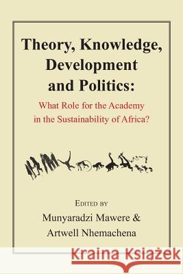 Theory, Knowledge, Development and Politics. What Role for the Academy in the Sustainability of Africa? Munyaradzi Mawere Artwell Nhemachena  9789956763641