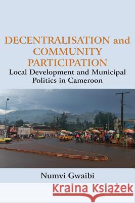 Decentralisation and Community Participation: Local Development and Municipal Politics in Cameroon Numvi Gwaibi 9789956763917 Langaa RPCID