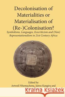 Decolonisation of Materialities or Materialisation of (Re-)Colonisation?: Symbolisms, Languages, Ecocriticism and (Non)Representationalism in 21st Cen Artwell Nhemachena Jairos Kangira Nelson Mlambo 9789956763948