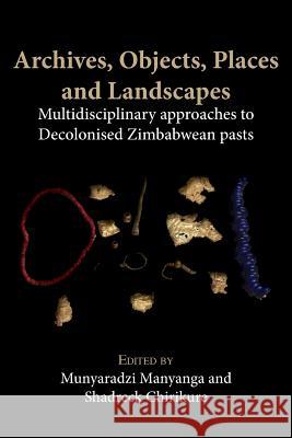 Archives, Objects, Places and Landscapes: Multidisciplinary approaches to Decolonised Zimbabwean Pasts Manyanga, Munyaradzi 9789956764198 Langaa RPCID