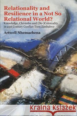 Relationality and Resilience in a Not So Relational World?: Knowledge, Chivanhu and (De-)Coloniality in 21st Century Conflict-Torn Zimbabwe Artwell Nhemachena 9789956764297