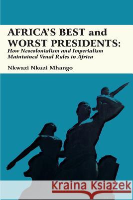 Africa's Best and Worst Presidents: How Neocolonialism and Imperialism Maintained Venal Rules in Africa Nkwazi Nkuzi Mhango 9789956764723 Langaa RPCID