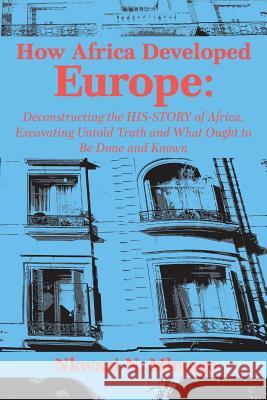 How Africa Developed Europe: Deconstructing the His-story of Africa, Excavating Untold Truth and What Ought to Be Done and Known Mhango, Nkwazi 9789956764945 Langaa RPCID