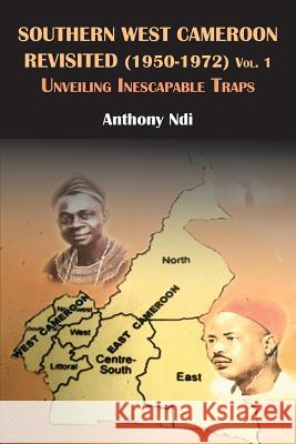 Southern West Cameroon Revisited (1950-1972) Volume One. Unveiling Inescapable Traps Anthony Ndi   9789956791446 Langaa RPCID