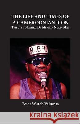 The Life and Times of a Cameroonian Icon: Tribute to Lapiro de Mbanga Ngata Man Peter Wuteh Vakunta 9789956791941 Langaa RPCID