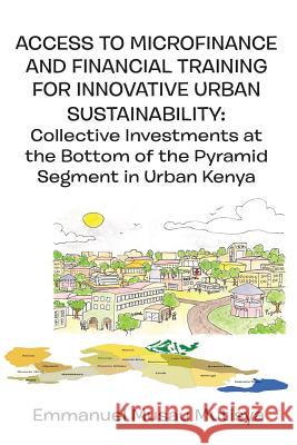 Access to Microfinance and Financial Training for Innovative Urban Sustainability. Collective Investments at the Bottom of the Pyramid Segment in Urba Emmanuel Musau Mutisya   9789956792870 Langaa RPCID