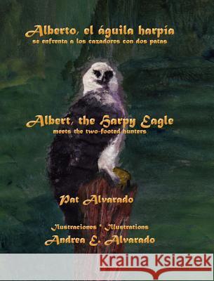 Alberto el águila harpía se enfrenta a los cazadores con dos patas * Albert the Harpy Eagle meets the two-footed hunters Alvarado, Pat 9789962690276 Piggy Press Books