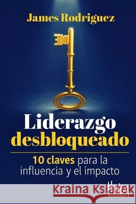 Liderazgo Desbloqueado: 10 Claves para La Influencia y el Impacto Rodriguez, James 9789962747055