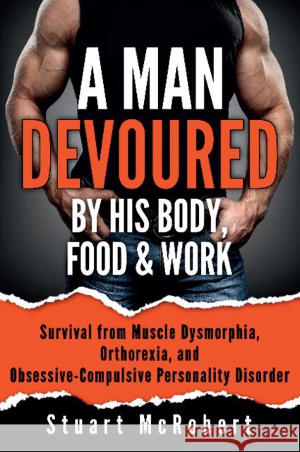 A Man Devoured by His Body, Food & Work: How to Survive Psychological Disorders, and Thrive Stuart McRobert 9789963616176 CS Publishing LLC