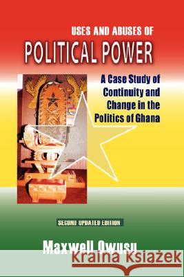 Uses and Abuses of Political Power. a Case Study of Continuity and Change in the Politics of Ghana Maxwell Owusu 9789964303082 Ghana University Press