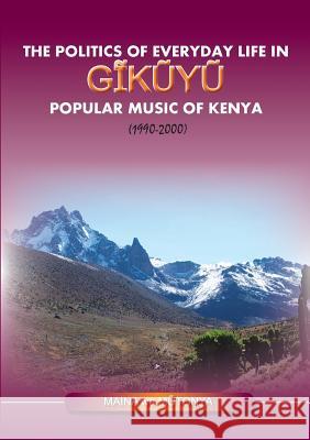 The Politics of Everyday Life in Gikuyu Popular Musice of Kenya 1990-2000 Maina W 9789966028440 Twaweza Communications