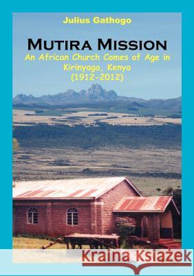 Mutira Mission. An African Church Comes of Age in Kirinyaga, Kenya (1912-2012) Gathogo Julius Julius Gathogo 9789966150684 Zapf Chancery