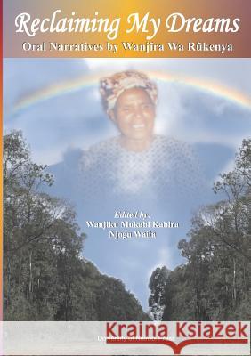Reclaiming My Dreams. Oral Narratives by Wanjira Wa Rukenya Wanjaira Wa Raukenya Wanjiku Mukabi Kabira Njogu Waita 9789966846877 Univ. of Nairobi Press