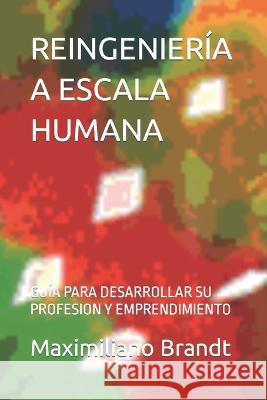 Reingeniería a Escala Humana: Guía Para Desarrollar Su Profesion Y Emprendimiento Maximiliano Hernán Brandt M Sc 9789968990103 M. Brandt