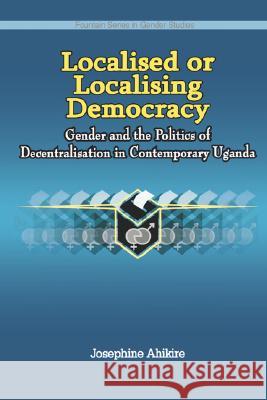 Localised or Localising Democracy. Gender and the Politics of Decentralisation in Contemporary Uganda Josephine Ahikire 9789970026913 Fountain Books