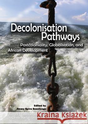 Decolonisation Pathways: Postcoloniality, Globalisation, and African Development: Postcoloniality, Globalisation, and African Development Jimmy Spire Ssentongo   9789970090099 Uganda Martyrs University