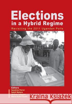 Elections in a Hybrid Regime. Revisiting the 2011 Ugandan Polls Sandrine Perrot Sabiti Makara Jerome Lafargue 9789970253418