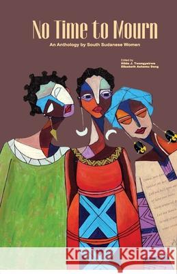 No Time to Mourn: An anthology by South Sudanese Women Hilda J. Twongyeirwe Elizabeth Ashamu Deng 9789970480173