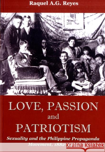 Love, Passion and Patriotism : Sexuality and the Philippine Propaganda Movement, 1882-1892 Raquel A. G. Reyes 9789971693565