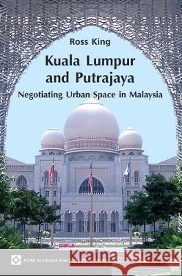 Kuala Lumpur and Putrajaya: Negotiating Urban Space in Malaysia Ross King   9789971694159 NUS Press
