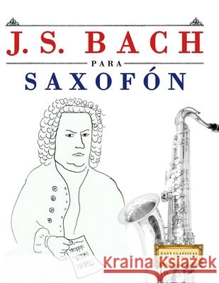 J. S. Bach para Saxof?n: 10 Piezas F?ciles para Saxof?n Libro para Principiantes E. C. Masterworks 9789974940512 E. C. Masterworks