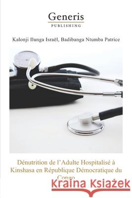 Denutrition de l'adulte hospitalise a Kinshasa en Republique Democratique du Congo Badibanga Ntumba Kalonji Ilunga 9789975153584 Generis Publishing