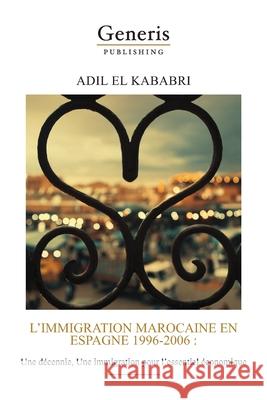 L'immigration marocaine en Espagne 1996-2006: Une décennie, Une immigration pour l'essentiel économique Kababri, Adil El 9789975154178 Generis Publishing