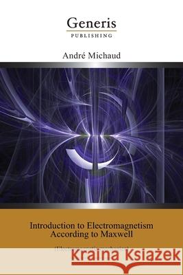 Introduction to Electromagnetism According to Maxwell: (Electromagnetic mechanics) Andr Michaud 9789975323833 Generis Publishing