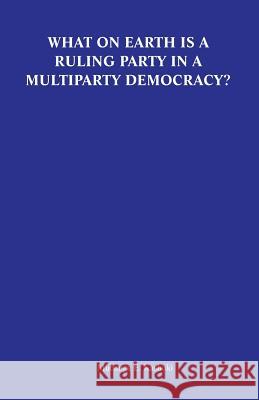 What on Earth Is a Ruling Party in a Multiparty Democracy? Musings and Ruminations of an Armchair Critic Mubanga E. Kashoki 9789982240888 Gadsden Publishers