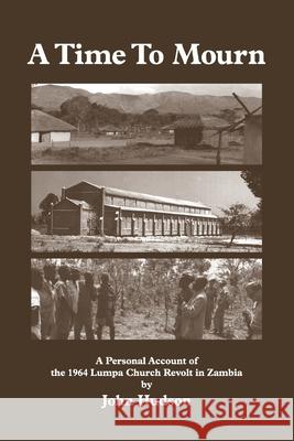 A Time to Mourn: A Personal Account of the 1964 Lumpa Church Revolt in Zambia John Hudson 9789982241212 Gadsden Publishers