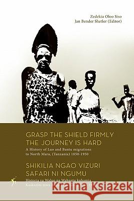 Grasp the Shield Firmly the Journey is Hard. A History of Luo and Bantu migrations to North Mara, (Tanzania) 1850-1950 Siso, Zedekia Oloo 9789987080991 Mkuki Na Nyota Publishers