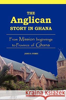 The Anglican Story in Ghana: From Mission Beginnings to Province of Ghana John S. Pobee 9789988037802 Amanza