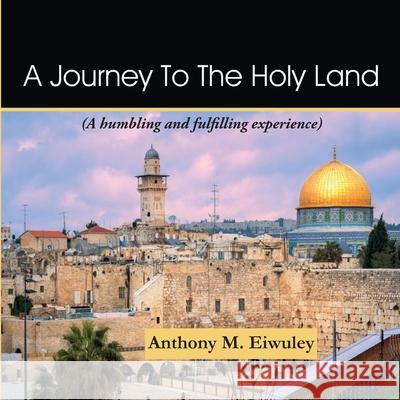 A Journey To The Holy Land: A humbling and fulfilling experience Anthony M. Eiwuley 9789988170660 Amanza